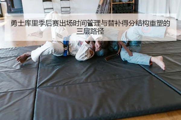 勇士库里季后赛出场时间管理与替补得分结构重塑的三层路径